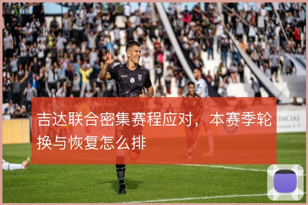 吉达联合密集赛程应对，本赛季轮换与恢复怎么排