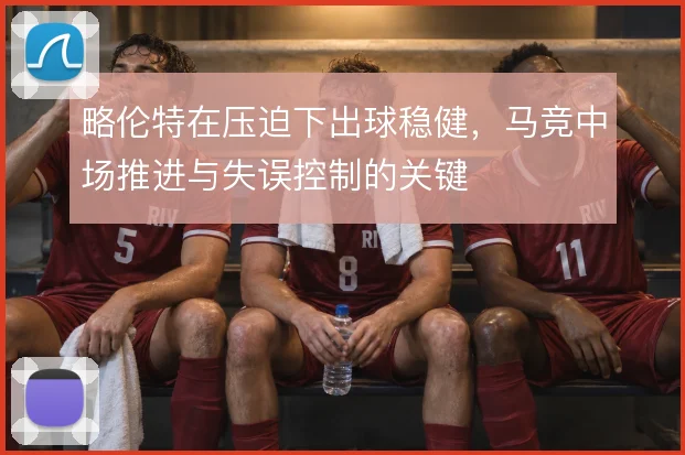 略伦特在压迫下出球稳健，马竞中场推进与失误控制的关键