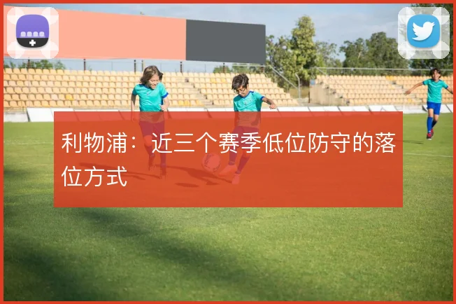 利物浦：近三个赛季低位防守的落位方式