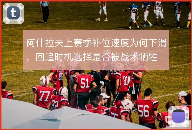 阿什拉夫上赛季补位速度为何下滑，回追时机选择是否被战术牺牲