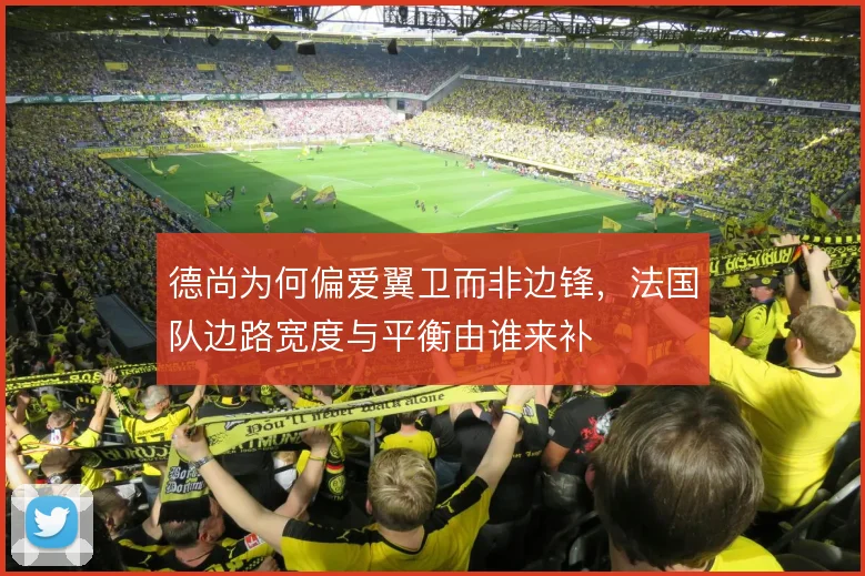 德尚为何偏爱翼卫而非边锋,法国队边路宽度与平衡由谁来补