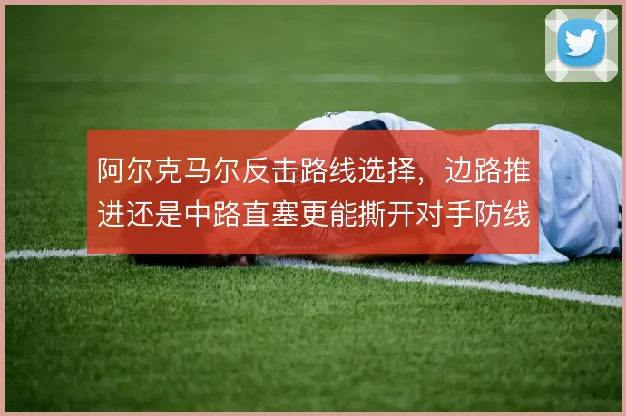阿尔克马尔反击路线选择，边路推进还是中路直塞更能撕开对手防线