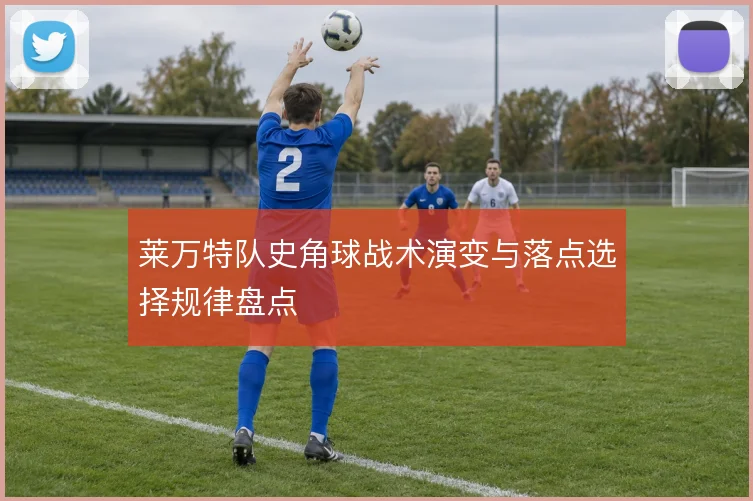 莱万特队史角球战术演变与落点选择规律盘点