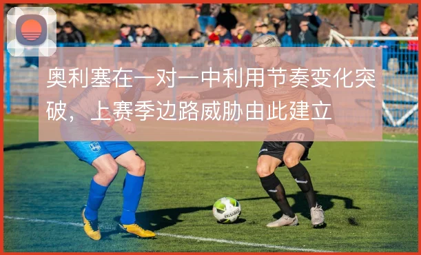 奥利塞在一对一中利用节奏变化突破,上赛季边路威胁由此建立