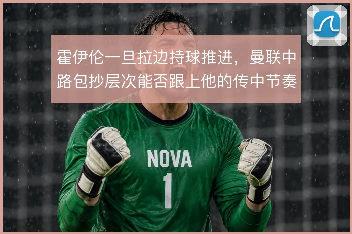 霍伊伦一旦拉边持球推进，曼联中路包抄层次能否跟上他的传中节奏