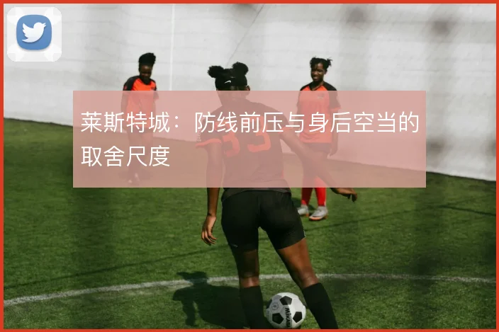莱斯特城:防线前压与身后空当的取舍尺度
