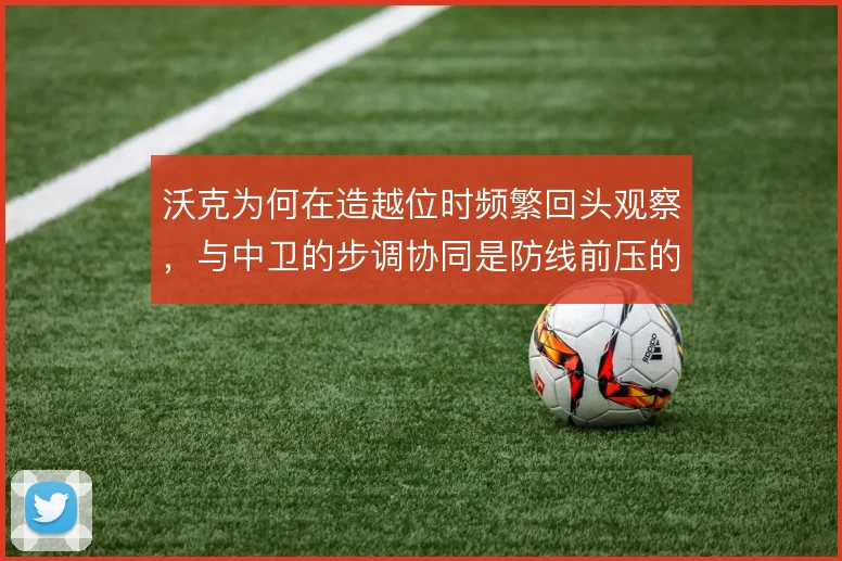 沃克为何在造越位时频繁回头观察,与中卫的步调协同是防线前压的关键