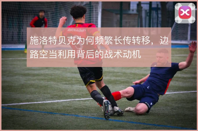施洛特贝克为何频繁长传转移,边路空当利用背后的战术动机