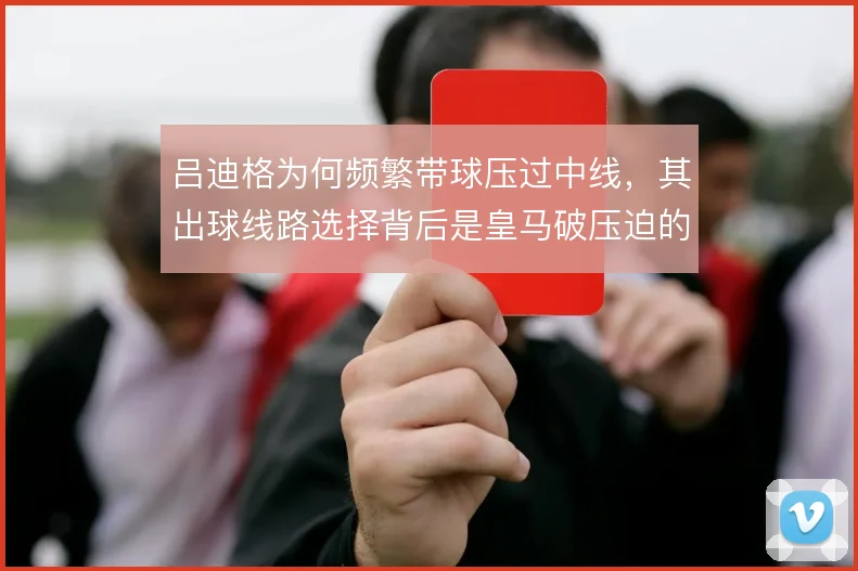 吕迪格为何频繁带球压过中线，其出球线路选择背后是皇马破压迫的需要