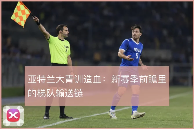 亚特兰大青训造血：新赛季前瞻里的梯队输送链