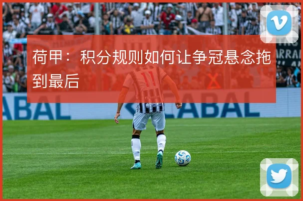 荷甲:积分规则如何让争冠悬念拖到最后