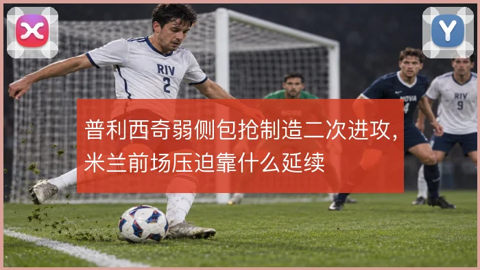 普利西奇弱侧包抢制造二次进攻，米兰前场压迫靠什么延续