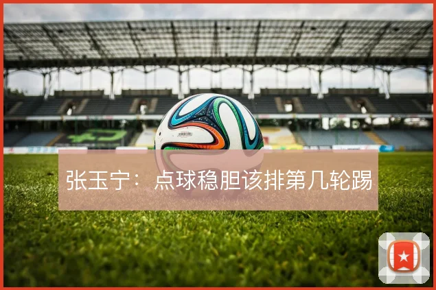张玉宁:点球稳胆该排第几轮踢