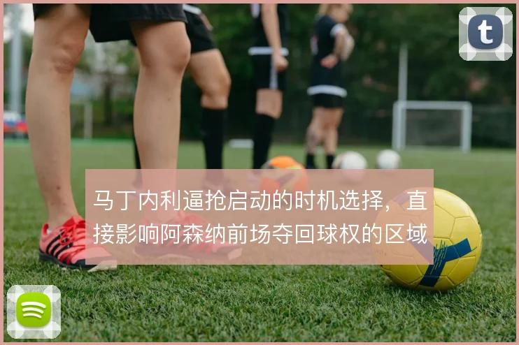 马丁内利逼抢启动的时机选择,直接影响阿森纳前场夺回球权的区域分布