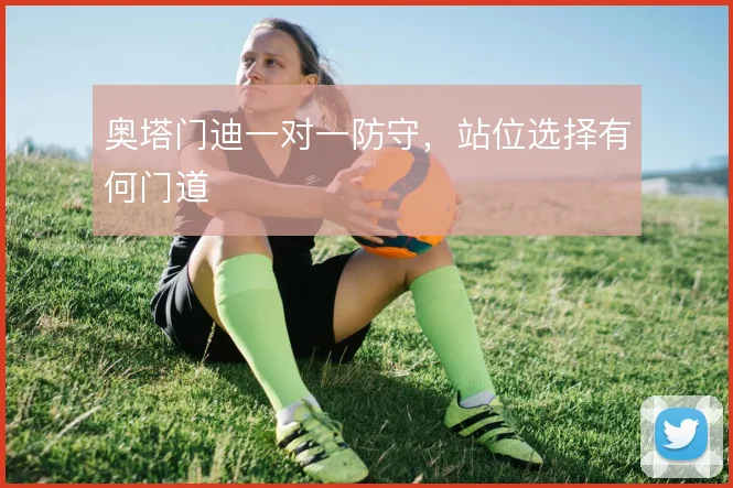 奥塔门迪一对一防守,站位选择有何门道