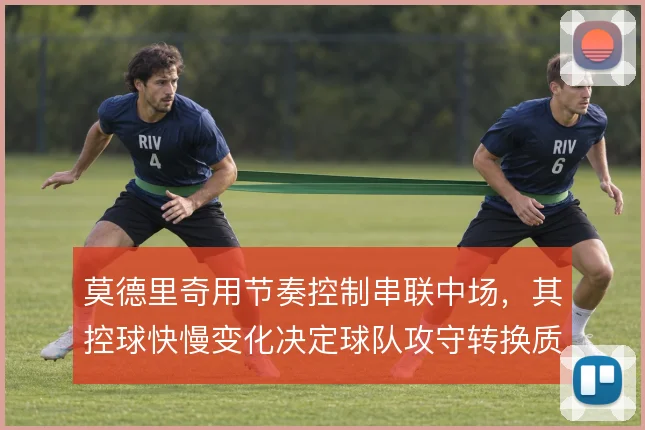 莫德里奇用节奏控制串联中场,其控球快慢变化决定球队攻守转换质量