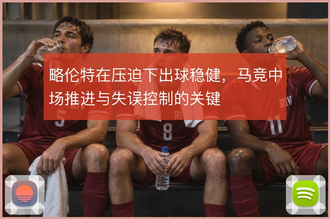 略伦特在压迫下出球稳健，马竞中场推进与失误控制的关键