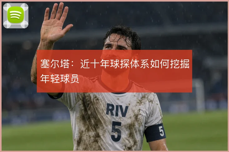 塞尔塔:近十年球探体系如何挖掘年轻球员