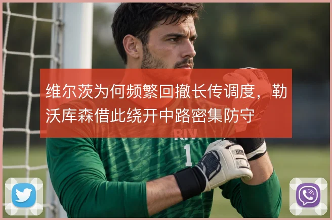 维尔茨为何频繁回撤长传调度,勒沃库森借此绕开中路密集防守
