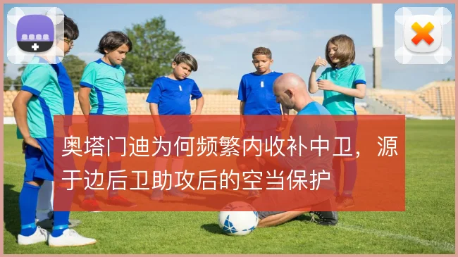 奥塔门迪为何频繁内收补中卫，源于边后卫助攻后的空当保护