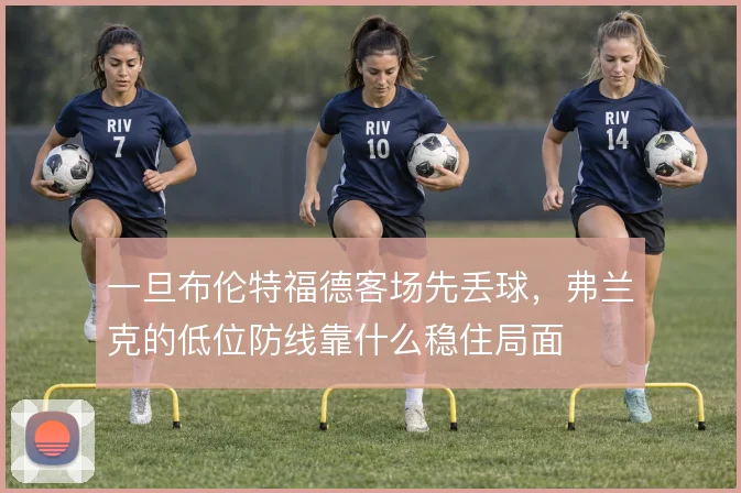 一旦布伦特福德客场先丢球,弗兰克的低位防线靠什么稳住局面