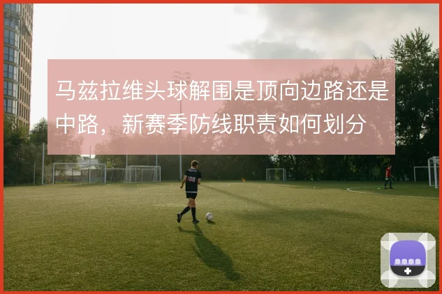 马兹拉维头球解围是顶向边路还是中路,新赛季防线职责如何划分