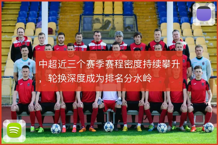 中超近三个赛季赛程密度持续攀升,轮换深度成为排名分水岭