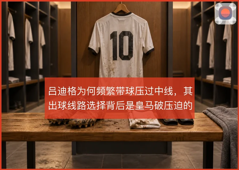 吕迪格为何频繁带球压过中线,其出球线路选择背后是皇马破压迫的需要