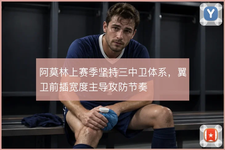 阿莫林上赛季坚持三中卫体系,翼卫前插宽度主导攻防节奏
