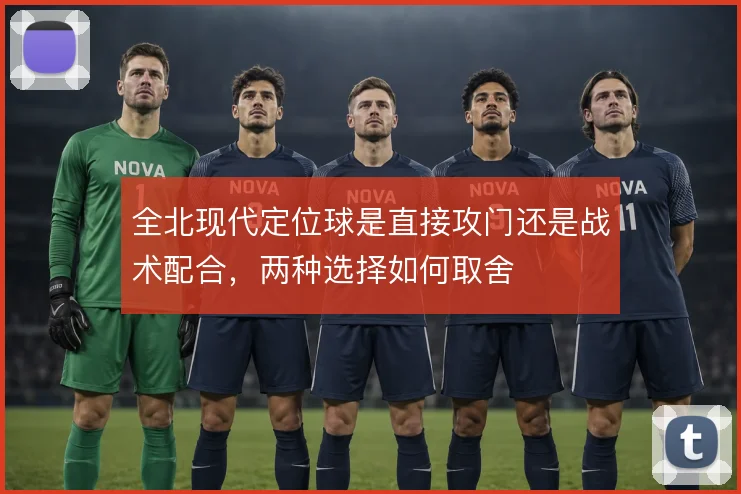 全北现代定位球是直接攻门还是战术配合,两种选择如何取舍