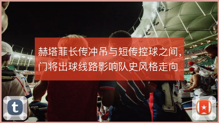 赫塔菲长传冲吊与短传控球之间，门将出球线路影响队史风格走向