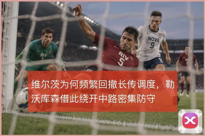 维尔茨为何频繁回撤长传调度，勒沃库森借此绕开中路密集防守