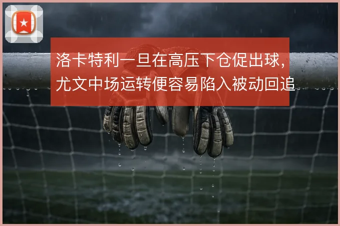 洛卡特利一旦在高压下仓促出球，尤文中场运转便容易陷入被动回追
