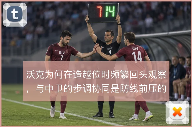 沃克为何在造越位时频繁回头观察，与中卫的步调协同是防线前压的关键