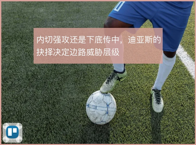 内切强攻还是下底传中,迪亚斯的抉择决定边路威胁层级