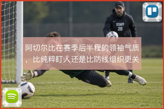 阿切尔比在赛季后半程的领袖气质，比纯粹盯人还是比防线组织更关键