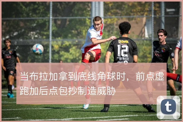 当布拉加拿到底线角球时，前点虚跑加后点包抄制造威胁