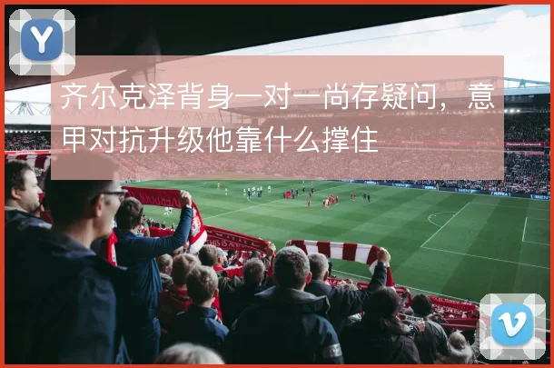 齐尔克泽背身一对一尚存疑问,意甲对抗升级他靠什么撑住