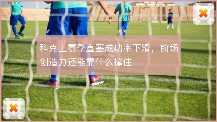 科克上赛季直塞成功率下滑，前场创造力还能靠什么撑住