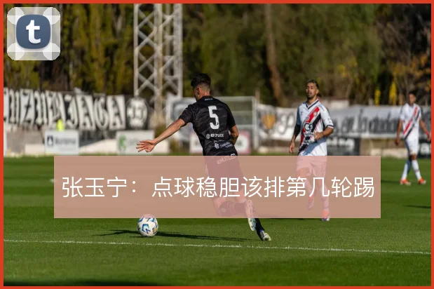张玉宁:点球稳胆该排第几轮踢