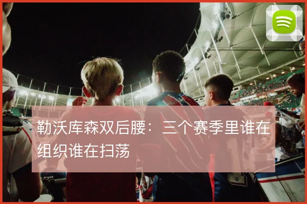 勒沃库森双后腰：三个赛季里谁在组织谁在扫荡