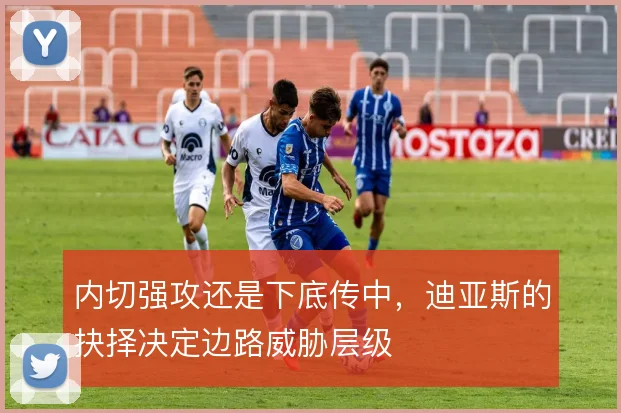内切强攻还是下底传中，迪亚斯的抉择决定边路威胁层级