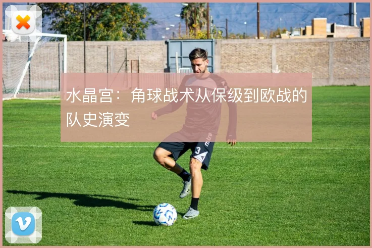 水晶宫：角球战术从保级到欧战的队史演变