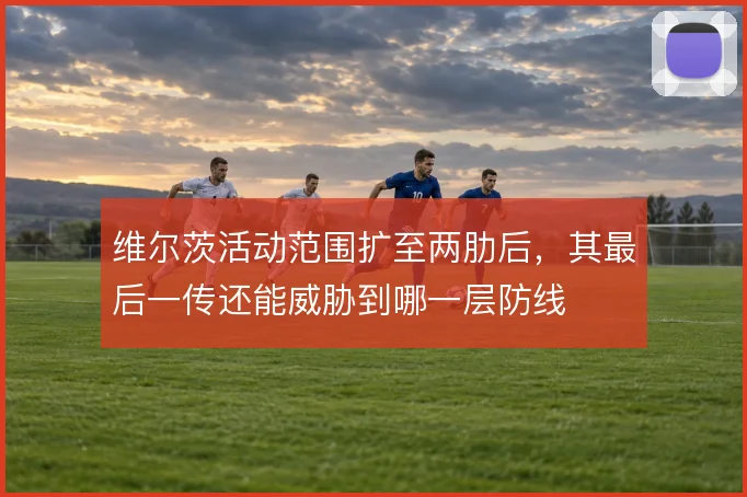 维尔茨活动范围扩至两肋后,其最后一传还能威胁到哪一层防线
