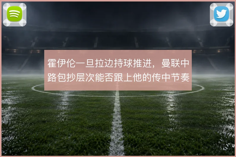 霍伊伦一旦拉边持球推进,曼联中路包抄层次能否跟上他的传中节奏