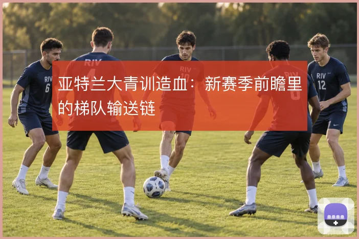 亚特兰大青训造血:新赛季前瞻里的梯队输送链