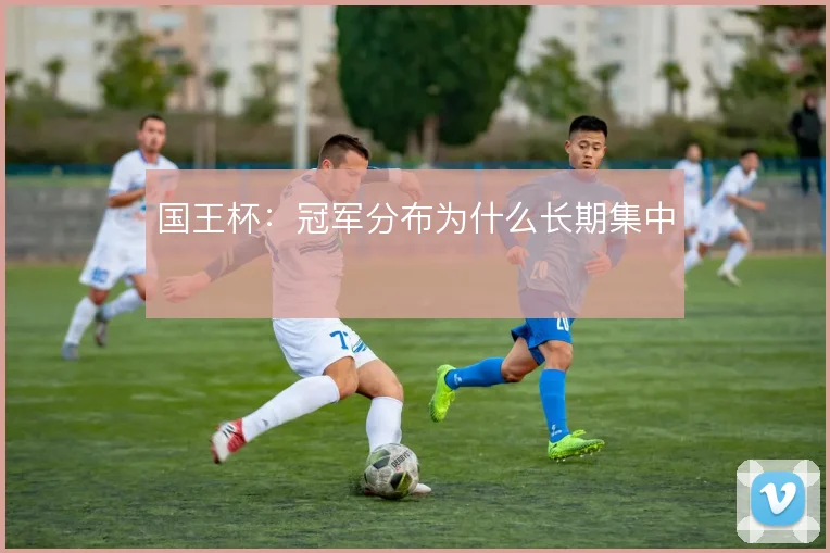 国王杯:冠军分布为什么长期集中
