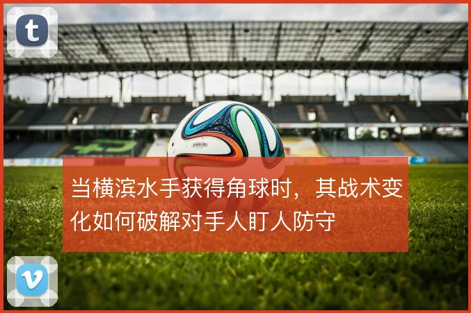当横滨水手获得角球时，其战术变化如何破解对手人盯人防守