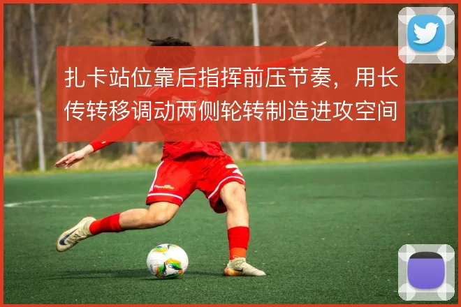 扎卡站位靠后指挥前压节奏,用长传转移调动两侧轮转制造进攻空间
