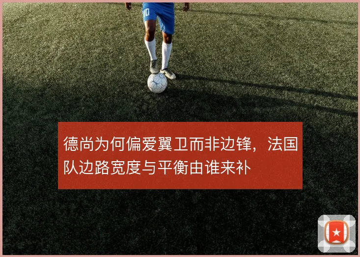 德尚为何偏爱翼卫而非边锋,法国队边路宽度与平衡由谁来补